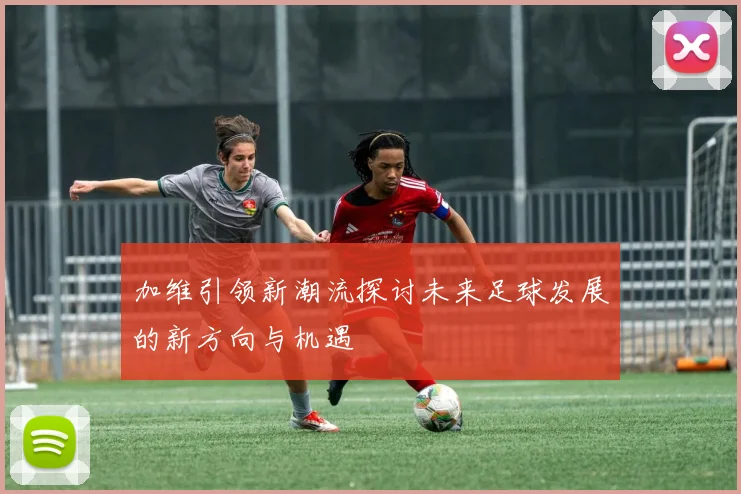 加维引领新潮流探讨未来足球发展的新方向与机遇