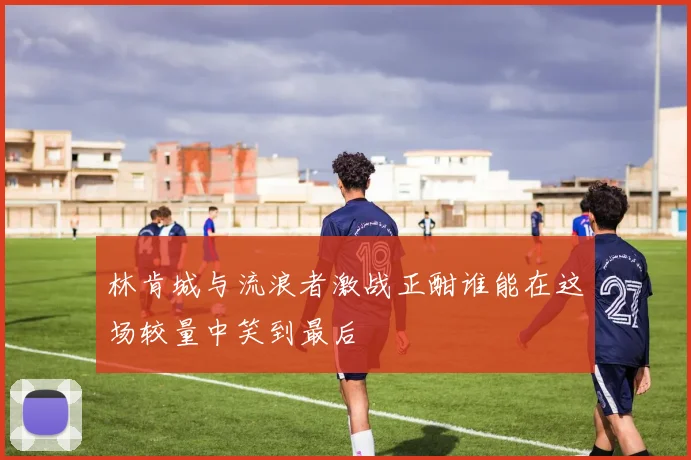 林肯城与流浪者激战正酣谁能在这场较量中笑到最后