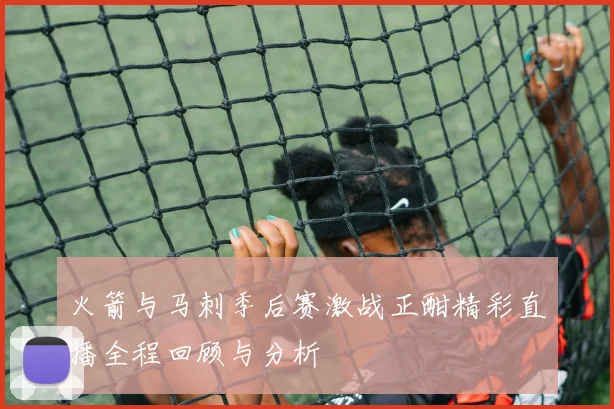 火箭与马刺季后赛激战正酣精彩直播全程回顾与分析