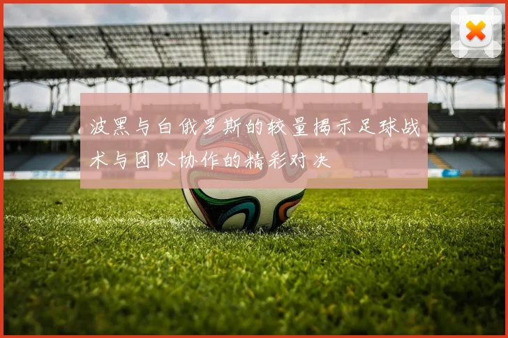 波黑与白俄罗斯的较量揭示足球战术与团队协作的精彩对决