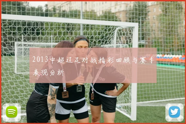 2013中超辽足对战精彩回顾与赛季表现分析