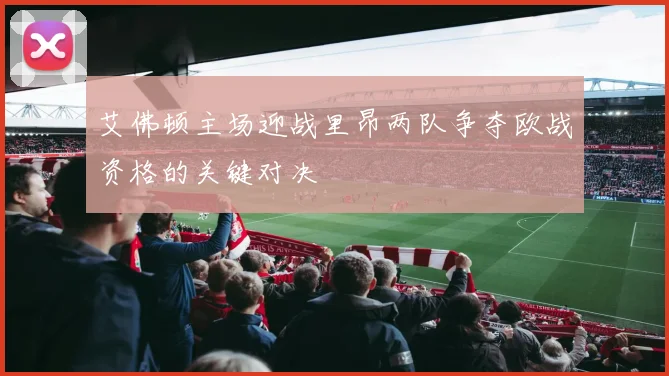 艾佛顿主场迎战里昂两队争夺欧战资格的关键对决