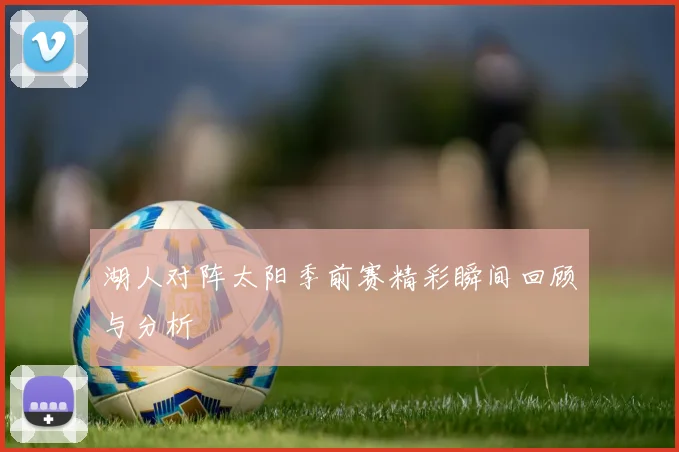 湖人对阵太阳季前赛精彩瞬间回顾与分析