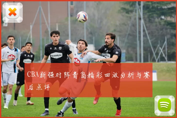 CBA新强对阵青岛精彩回放分析与赛后点评