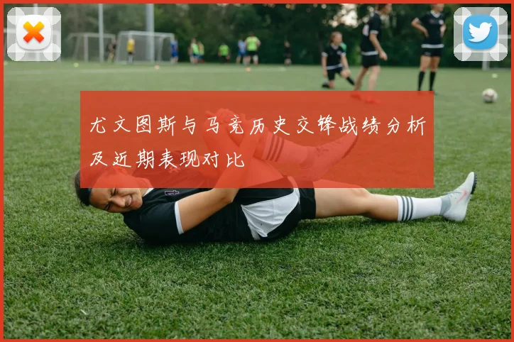 尤文图斯与马竞历史交锋战绩分析及近期表现对比