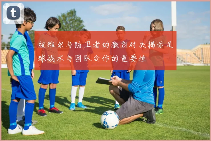 纽维尔与防卫者的激烈对决揭示足球战术与团队合作的重要性