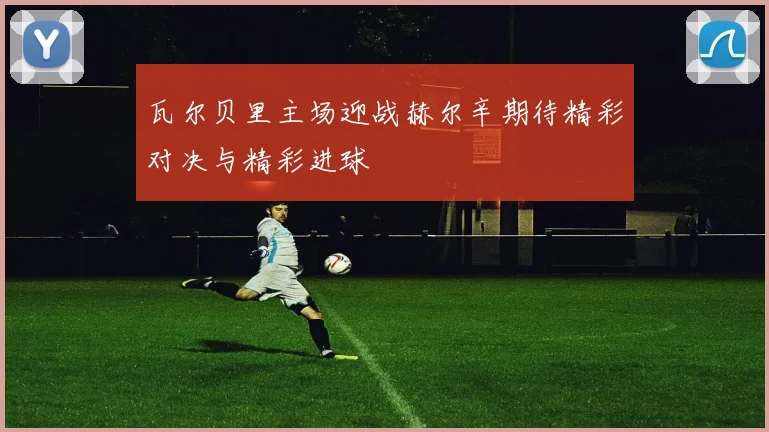 瓦尔贝里主场迎战赫尔辛期待精彩对决与精彩进球