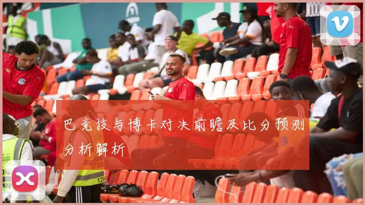 巴竞技与博卡对决前瞻及比分预测分析解析