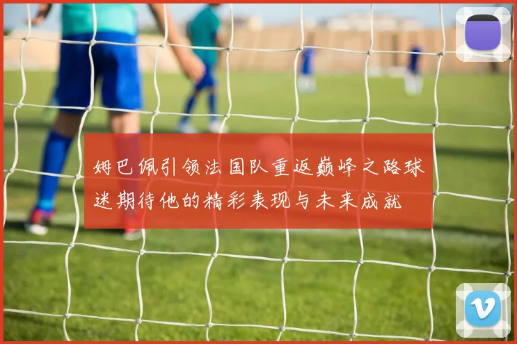姆巴佩引领法国队重返巅峰之路球迷期待他的精彩表现与未来成就