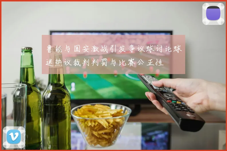 鲁能与国安激战引发争议球讨论球迷热议裁判判罚与比赛公正性