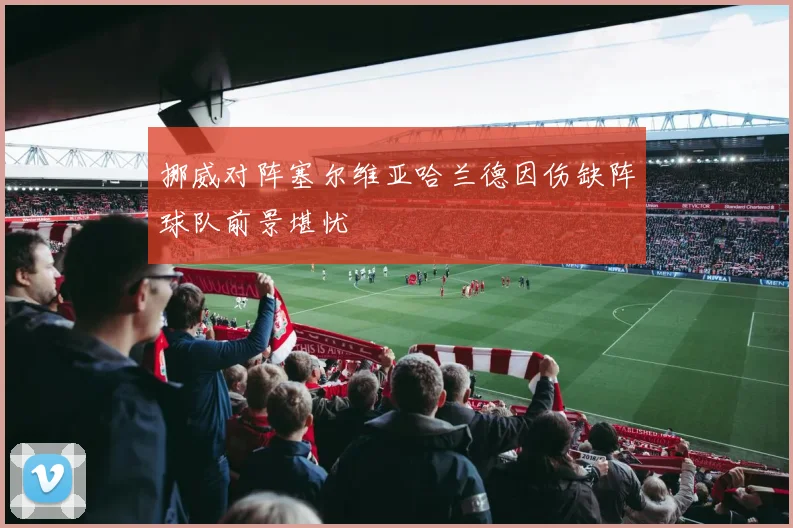 挪威对阵塞尔维亚哈兰德因伤缺阵球队前景堪忧