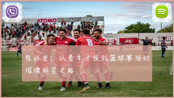 陈林坚：从青年才俊到篮球赛场的璀璨明星之路