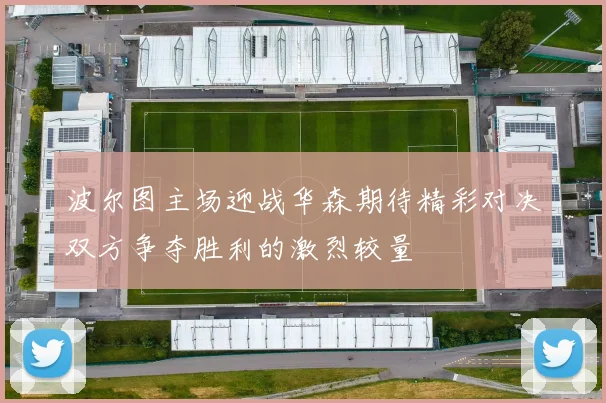 波尔图主场迎战华森期待精彩对决双方争夺胜利的激烈较量