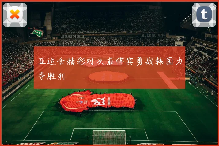 亚运会精彩对决菲律宾勇战韩国力争胜利