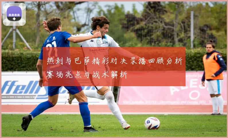 热刺与巴萨精彩对决录播回顾分析赛场亮点与战术解析