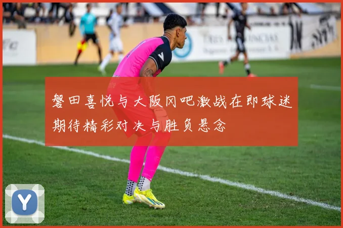 磐田喜悦与大阪冈吧激战在即球迷期待精彩对决与胜负悬念
