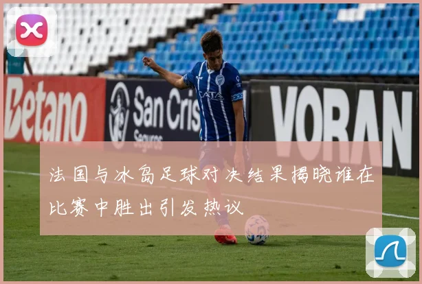 法国与冰岛足球对决结果揭晓谁在比赛中胜出引发热议
