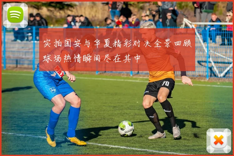 实拍国安与华夏精彩对决全景回顾球场热情瞬间尽在其中