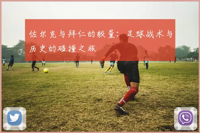 佐尔克与拜仁的较量：足球战术与历史的碰撞之旅
