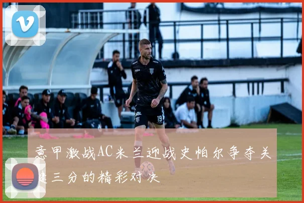 意甲激战AC米兰迎战史帕尔争夺关键三分的精彩对决