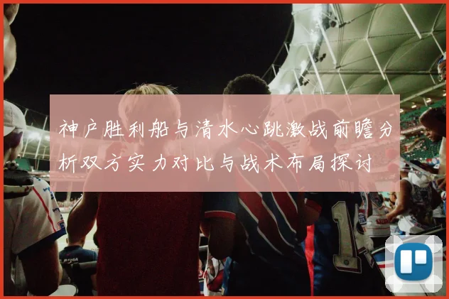 神户胜利船与清水心跳激战前瞻分析双方实力对比与战术布局探讨