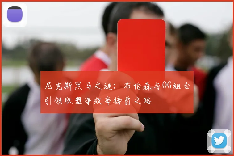 尼克斯黑马之谜：布伦森与OG组合引领联盟净效率榜首之路